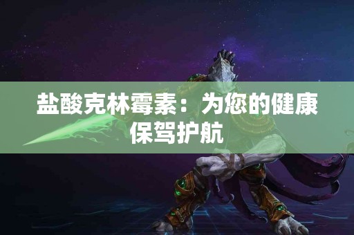 盐酸克林霉素：为您的健康保驾护航