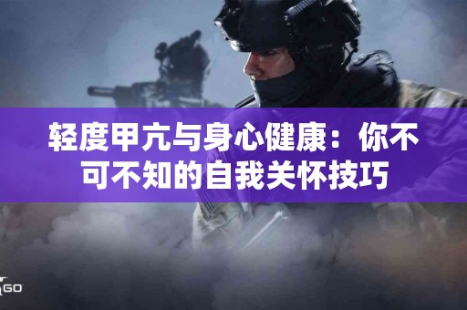 轻度甲亢与身心健康：你不可不知的自我关怀技巧