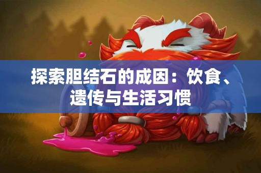 探索胆结石的成因：饮食、遗传与生活习惯