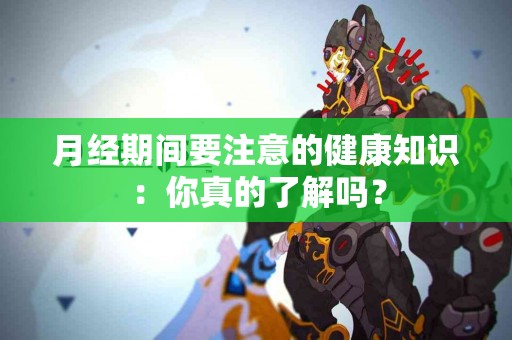 月经期间要注意的健康知识：你真的了解吗？