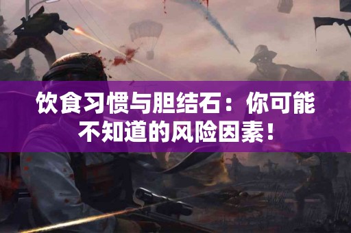 饮食习惯与胆结石：你可能不知道的风险因素！