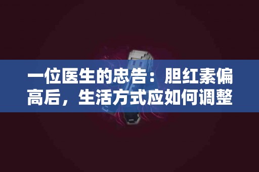 一位医生的忠告：胆红素偏高后，生活方式应如何调整？