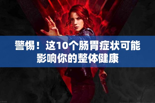 警惕！这10个肠胃症状可能影响你的整体健康