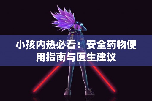 小孩内热必看：安全药物使用指南与医生建议