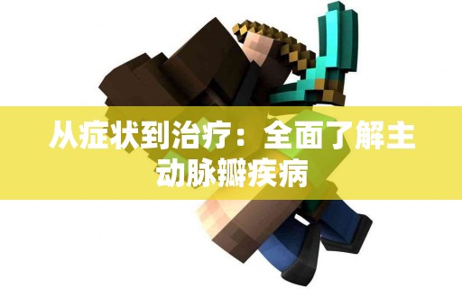 从症状到治疗：全面了解主动脉瓣疾病