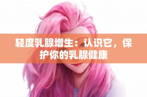 轻度乳腺增生：认识它，保护你的乳腺健康