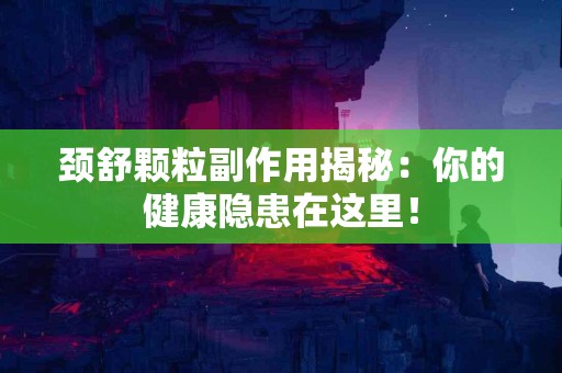 颈舒颗粒副作用揭秘：你的健康隐患在这里！