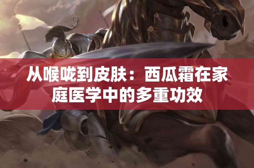 从喉咙到皮肤：西瓜霜在家庭医学中的多重功效