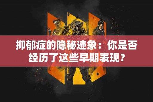 抑郁症的隐秘迹象：你是否经历了这些早期表现？