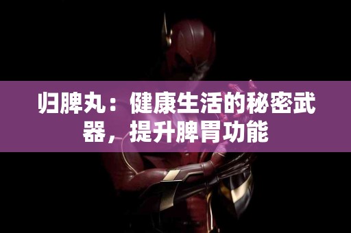 归脾丸：健康生活的秘密武器，提升脾胃功能