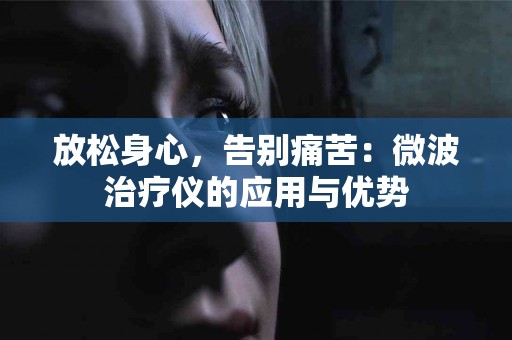 放松身心，告别痛苦：微波治疗仪的应用与优势
