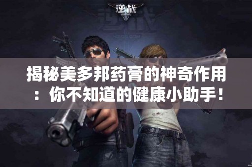 揭秘美多邦药膏的神奇作用：你不知道的健康小助手！