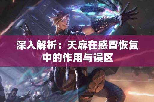 深入解析：天麻在感冒恢复中的作用与误区