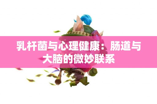 乳杆菌与心理健康：肠道与大脑的微妙联系