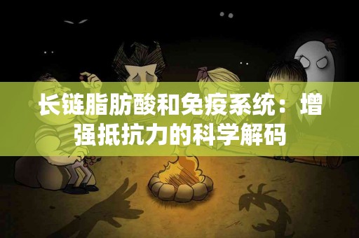 长链脂肪酸和免疫系统：增强抵抗力的科学解码