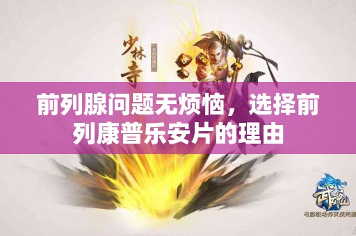 前列腺问题无烦恼，选择前列康普乐安片的理由