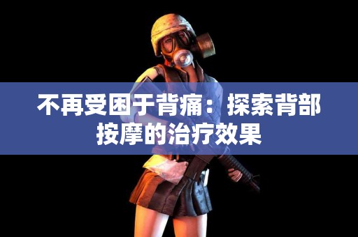 不再受困于背痛：探索背部按摩的治疗效果