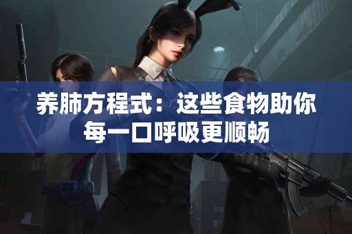 养肺方程式：这些食物助你每一口呼吸更顺畅