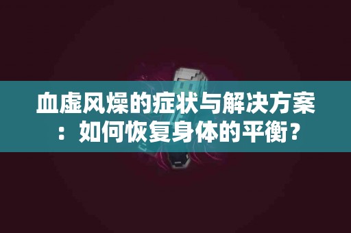 血虚风燥的症状与解决方案：如何恢复身体的平衡？