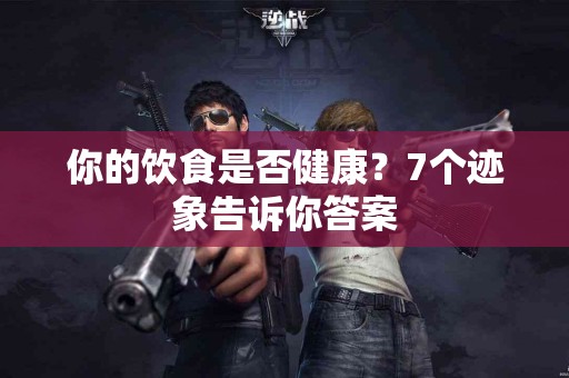 你的饮食是否健康？7个迹象告诉你答案