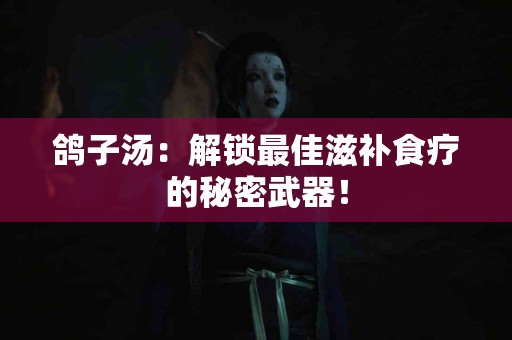 鸽子汤：解锁最佳滋补食疗的秘密武器！