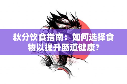 秋分饮食指南：如何选择食物以提升肠道健康？