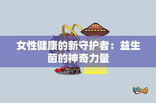 女性健康的新守护者：益生菌的神奇力量