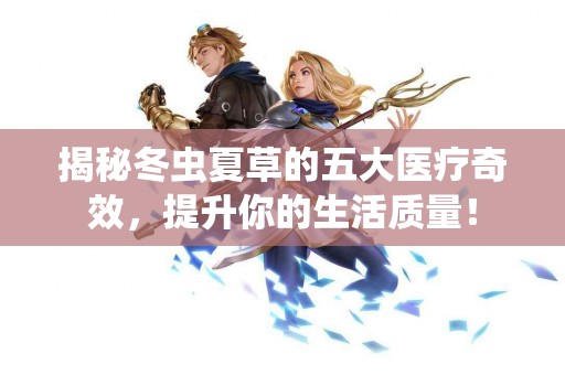 揭秘冬虫夏草的五大医疗奇效，提升你的生活质量！