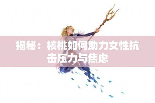 揭秘：核桃如何助力女性抗击压力与焦虑