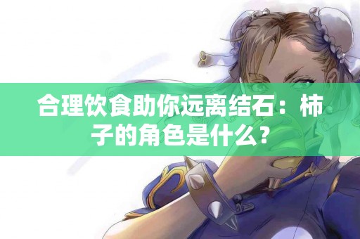 合理饮食助你远离结石：柿子的角色是什么？