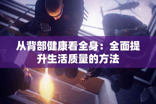 从背部健康看全身：全面提升生活质量的方法