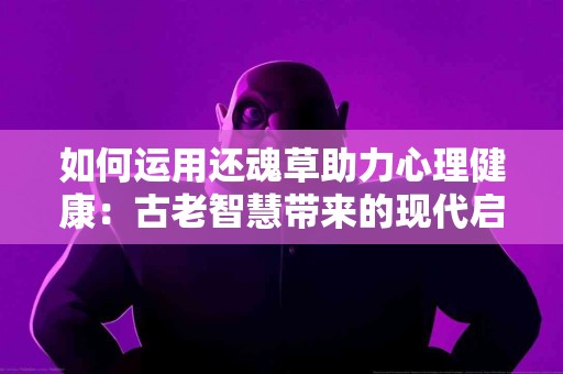 如何运用还魂草助力心理健康：古老智慧带来的现代启示