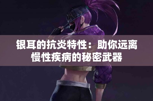 银耳的抗炎特性：助你远离慢性疾病的秘密武器