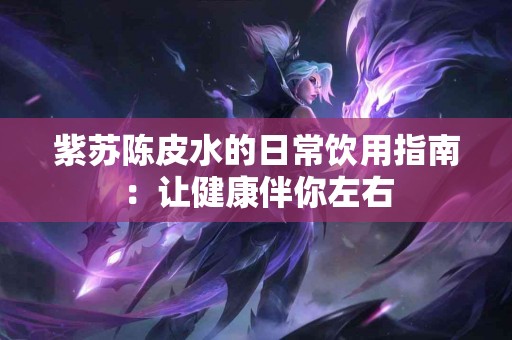 紫苏陈皮水的日常饮用指南：让健康伴你左右
