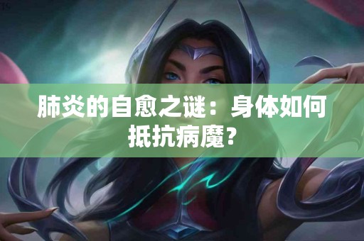 肺炎的自愈之谜：身体如何抵抗病魔？