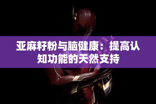 亚麻籽粉与脑健康：提高认知功能的天然支持