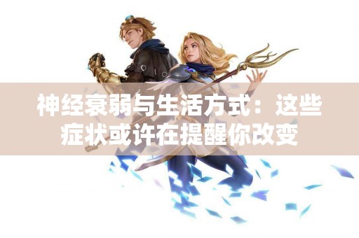 神经衰弱与生活方式：这些症状或许在提醒你改变