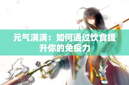 元气满满：如何通过饮食提升你的免疫力