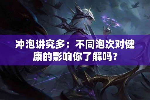 冲泡讲究多：不同泡次对健康的影响你了解吗？