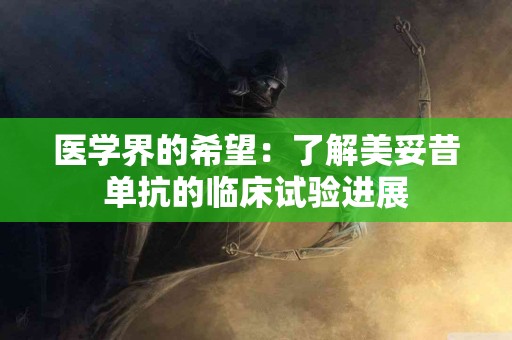 医学界的希望：了解美妥昔单抗的临床试验进展