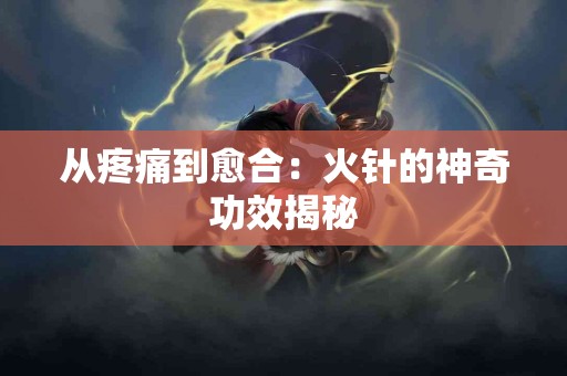 从疼痛到愈合：火针的神奇功效揭秘