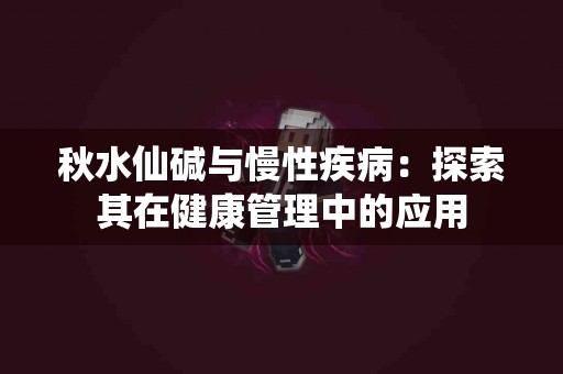 秋水仙碱与慢性疾病：探索其在健康管理中的应用