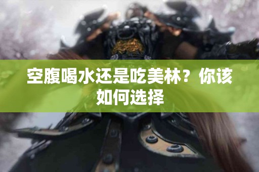 空腹喝水还是吃美林？你该如何选择