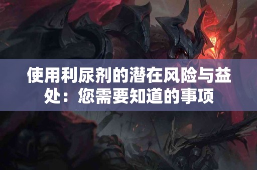 使用利尿剂的潜在风险与益处：您需要知道的事项