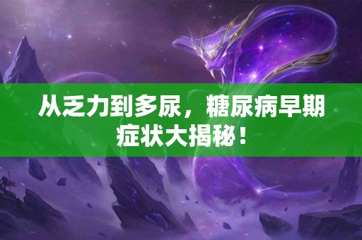 从乏力到多尿，糖尿病早期症状大揭秘！