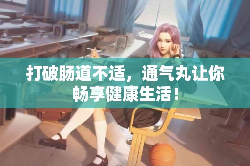 打破肠道不适，通气丸让你畅享健康生活！