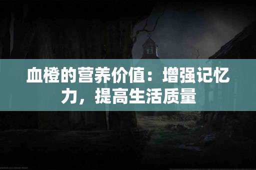血橙的营养价值：增强记忆力，提高生活质量