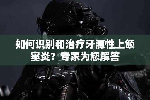 如何识别和治疗牙源性上颌窦炎？专家为您解答