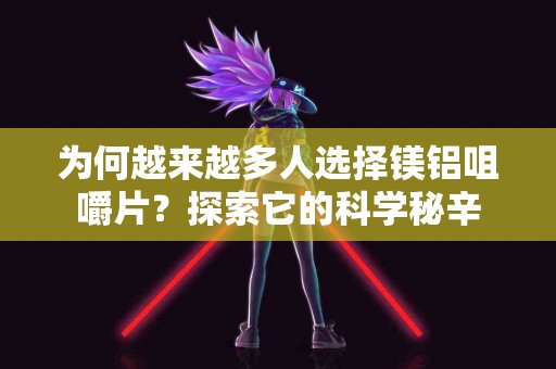 为何越来越多人选择镁铝咀嚼片？探索它的科学秘辛