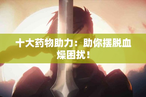 十大药物助力：助你摆脱血燥困扰！